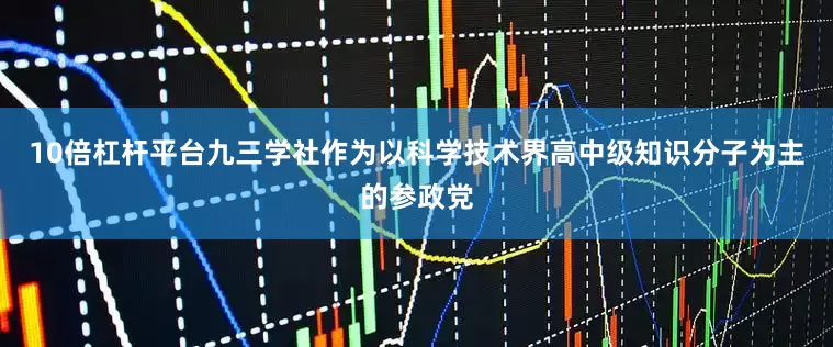10倍杠杆平台九三学社作为以科学技术界高中级知识分子为主的参政党