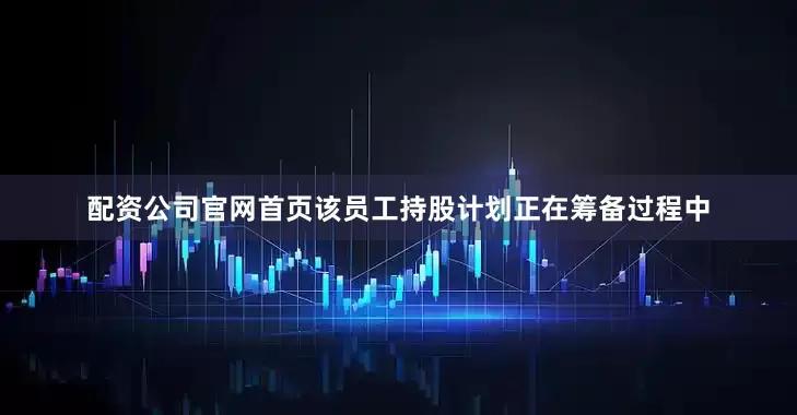 配资公司官网首页该员工持股计划正在筹备过程中
