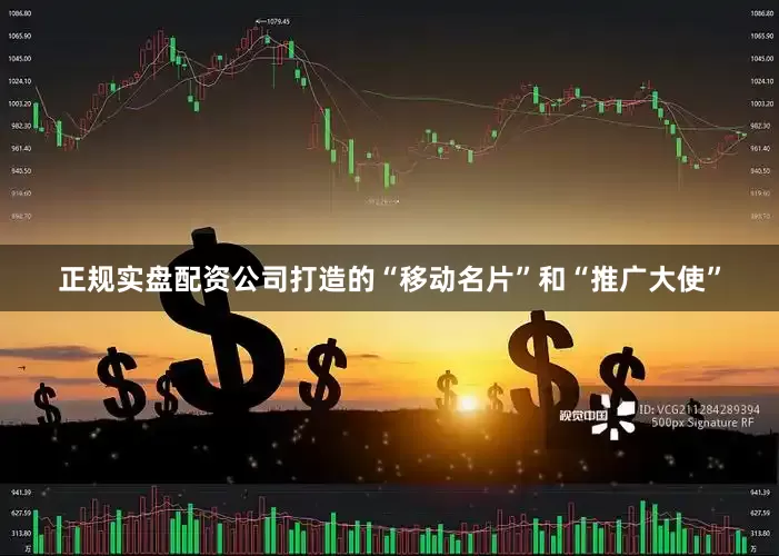 正规实盘配资公司打造的“移动名片”和“推广大使”