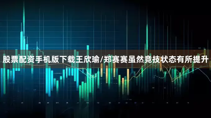 股票配资手机版下载王欣瑜/郑赛赛虽然竞技状态有所提升