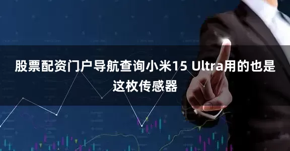 股票配资门户导航查询小米15 Ultra用的也是这枚传感器