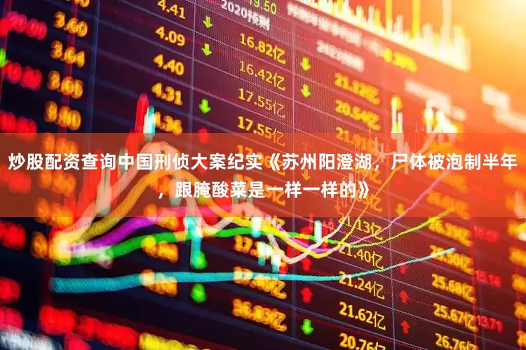 炒股配资查询中国刑侦大案纪实《苏州阳澄湖，尸体被泡制半年，跟腌酸菜是一样一样的》