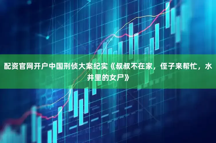 配资官网开户中国刑侦大案纪实《叔叔不在家，侄子来帮忙，水井里的女尸》