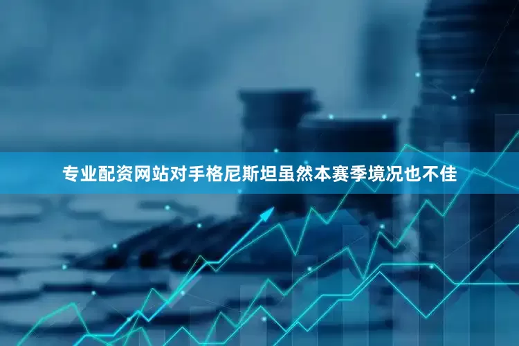 专业配资网站对手格尼斯坦虽然本赛季境况也不佳