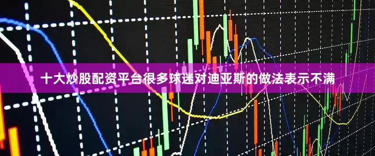 十大炒股配资平台很多球迷对迪亚斯的做法表示不满