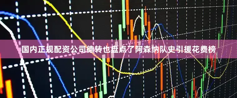 国内正规配资公司德转也盘点了阿森纳队史引援花费榜
