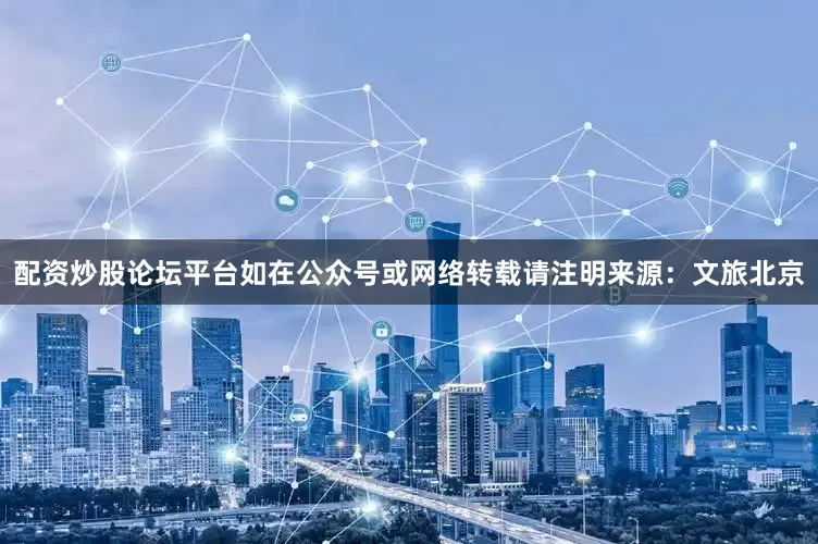 配资炒股论坛平台如在公众号或网络转载请注明来源：文旅北京