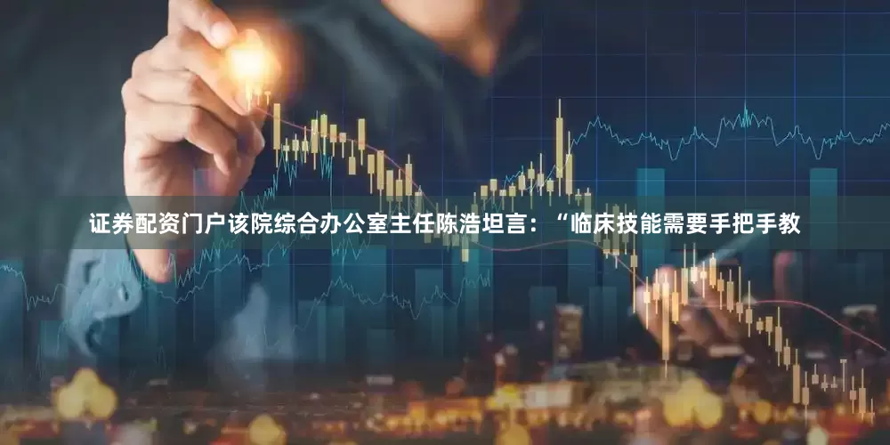 证券配资门户该院综合办公室主任陈浩坦言：“临床技能需要手把手教
