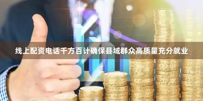 线上配资电话千方百计确保县域群众高质量充分就业