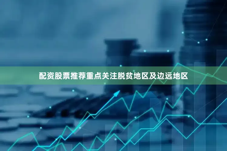 配资股票推荐重点关注脱贫地区及边远地区