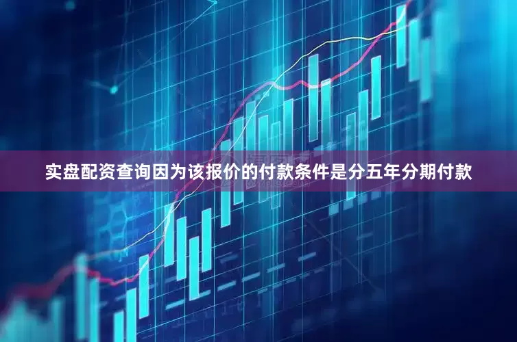 实盘配资查询因为该报价的付款条件是分五年分期付款