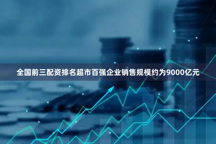 全国前三配资排名超市百强企业销售规模约为9000亿元