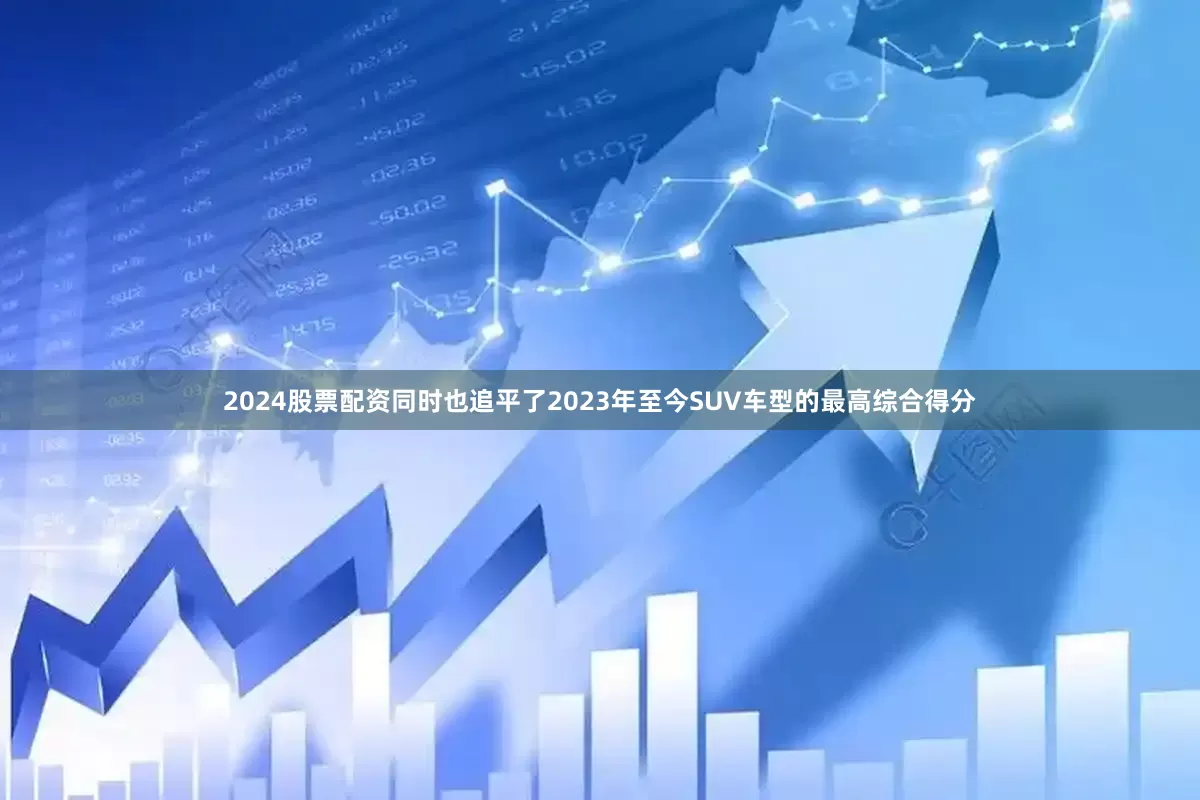 2024股票配资同时也追平了2023年至今SUV车型的最高综合得分