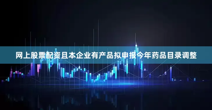 网上股票配资且本企业有产品拟申报今年药品目录调整
