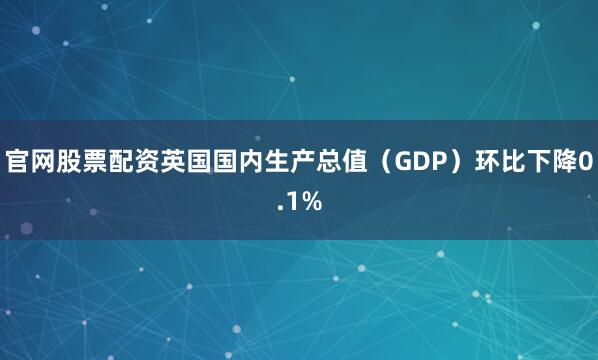 官网股票配资英国国内生产总值（GDP）环比下降0.1%