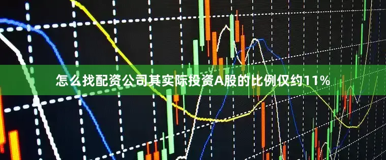 怎么找配资公司其实际投资A股的比例仅约11%