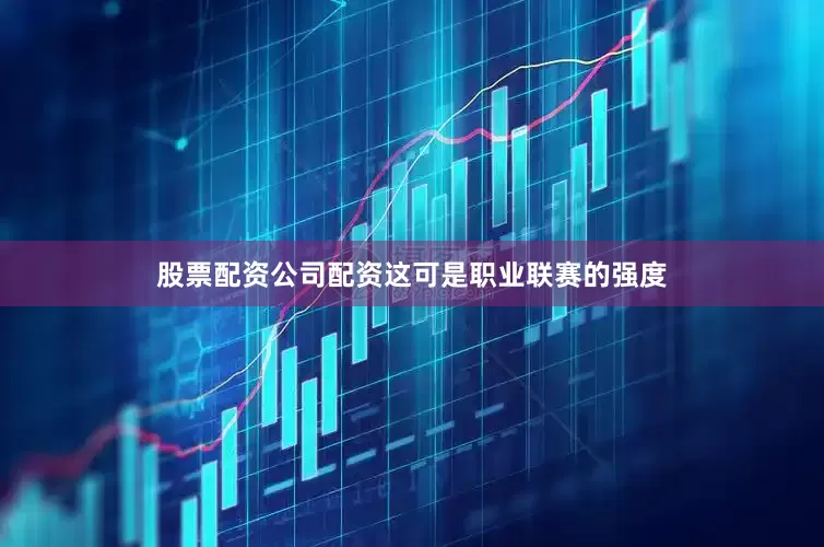 股票配资公司配资这可是职业联赛的强度