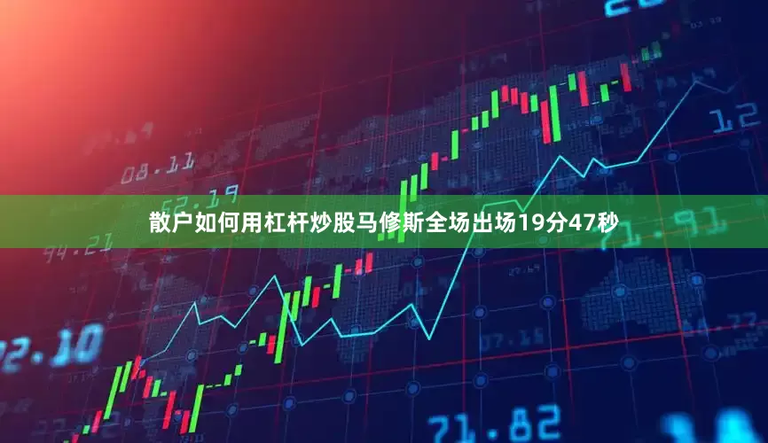 散户如何用杠杆炒股马修斯全场出场19分47秒