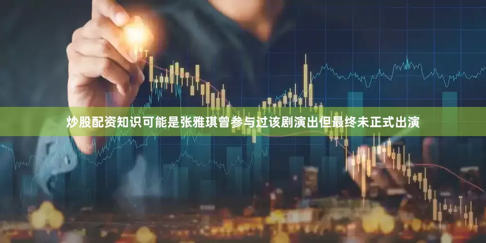 炒股配资知识可能是张雅琪曾参与过该剧演出但最终未正式出演