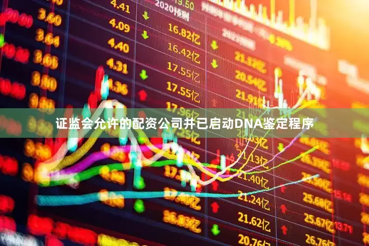 证监会允许的配资公司并已启动DNA鉴定程序