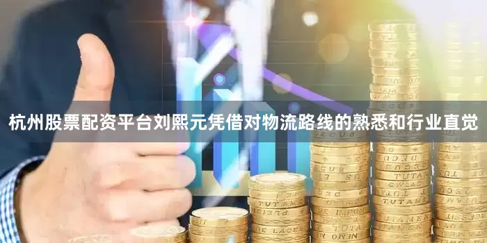 杭州股票配资平台刘熙元凭借对物流路线的熟悉和行业直觉