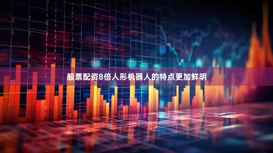 股票配资8倍人形机器人的特点更加鲜明