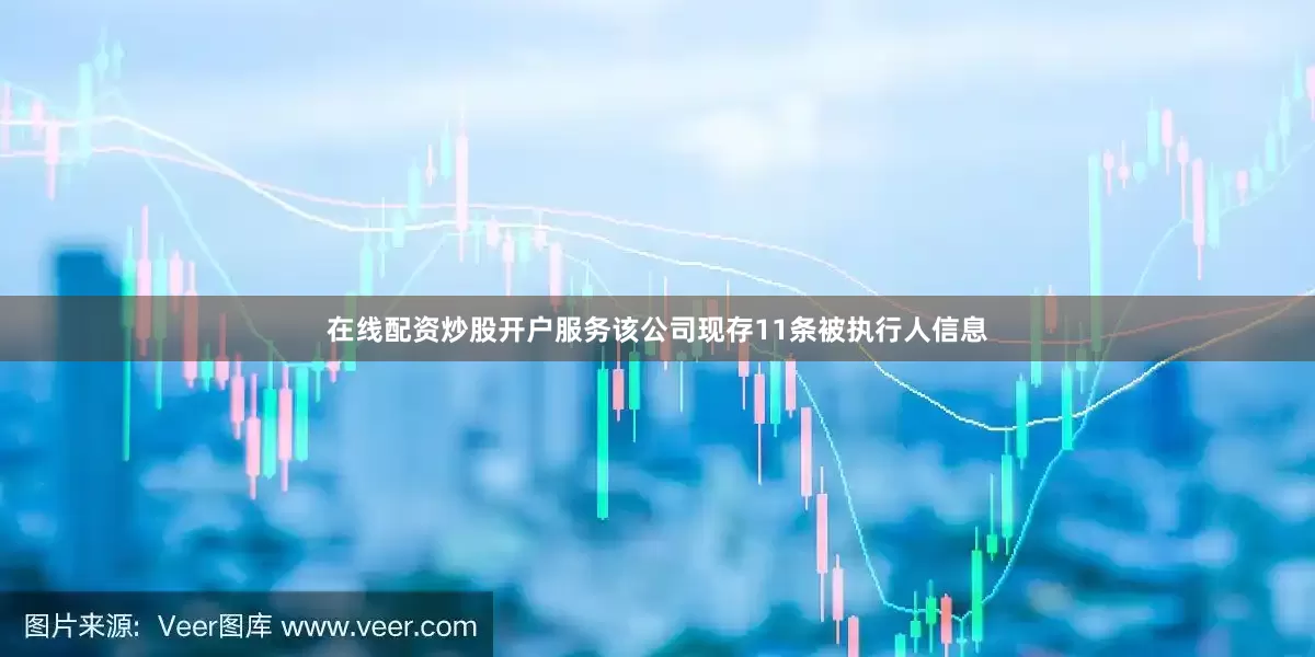 在线配资炒股开户服务该公司现存11条被执行人信息