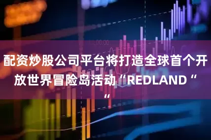 配资炒股公司平台将打造全球首个开放世界冒险岛活动“REDLAND“