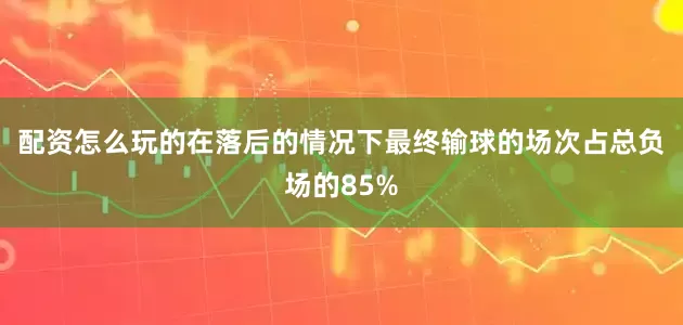 配资怎么玩的在落后的情况下最终输球的场次占总负场的85%