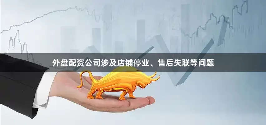 外盘配资公司涉及店铺停业、售后失联等问题