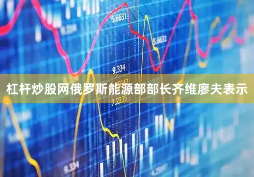 杠杆炒股网俄罗斯能源部部长齐维廖夫表示