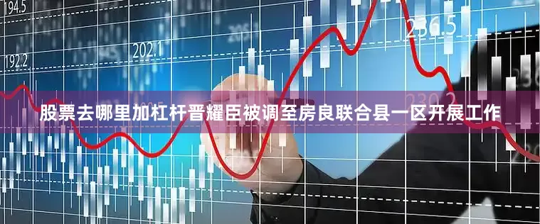 股票去哪里加杠杆晋耀臣被调至房良联合县一区开展工作