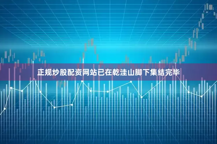 正规炒股配资网站已在乾洼山脚下集结完毕