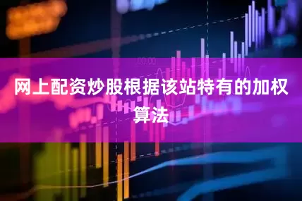 网上配资炒股根据该站特有的加权算法