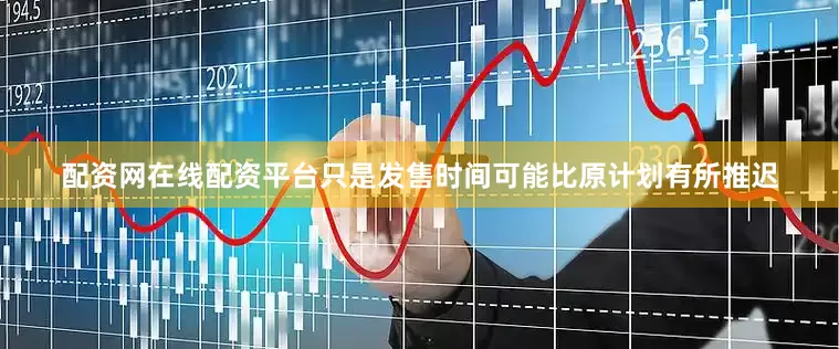配资网在线配资平台只是发售时间可能比原计划有所推迟