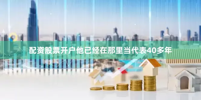配资股票开户他已经在那里当代表40多年
