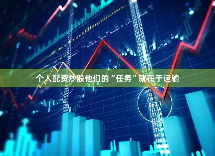 个人配资炒股他们的“任务”就在于运输