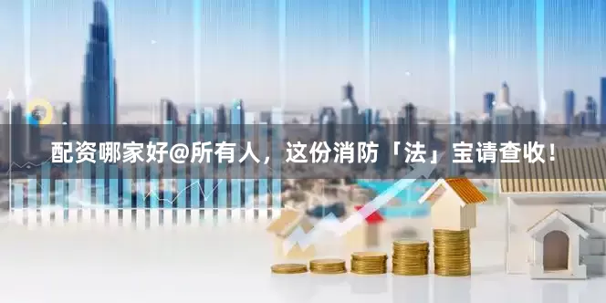 配资哪家好@所有人，这份消防「法」宝请查收！