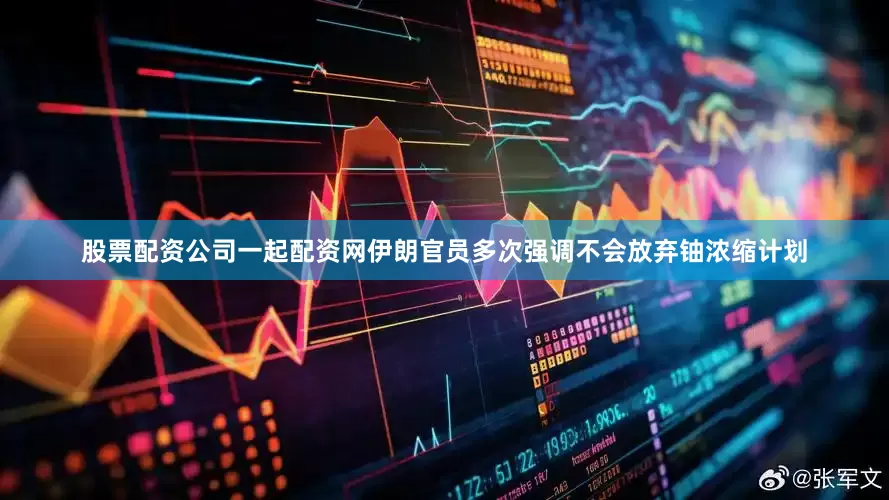 股票配资公司一起配资网伊朗官员多次强调不会放弃铀浓缩计划