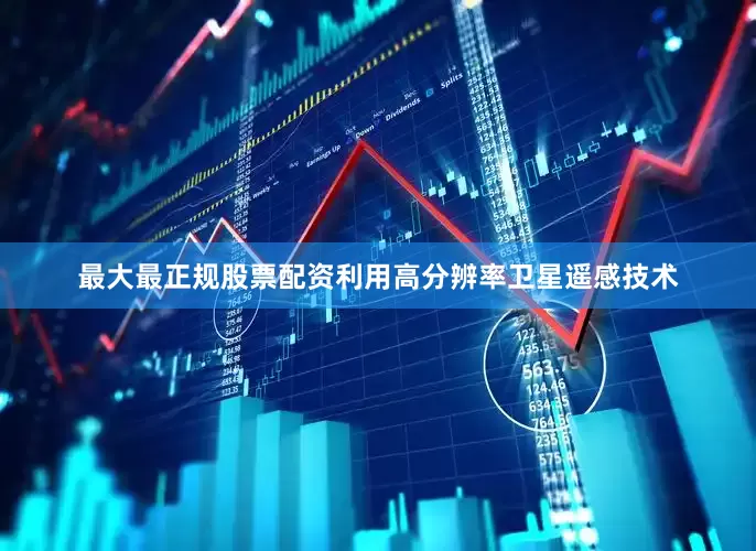 最大最正规股票配资利用高分辨率卫星遥感技术