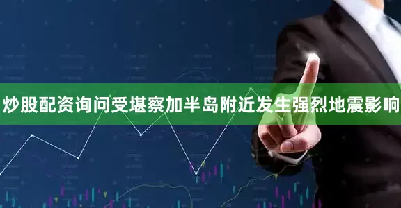 炒股配资询问受堪察加半岛附近发生强烈地震影响
