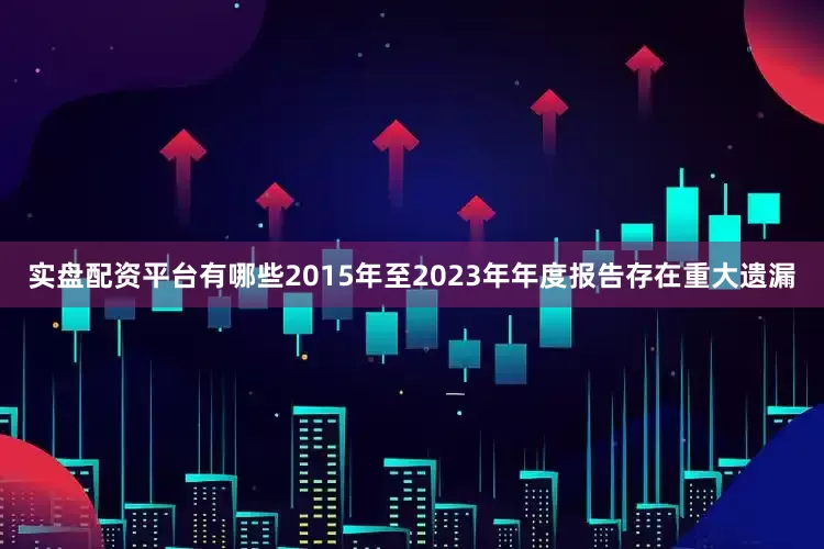 实盘配资平台有哪些2015年至2023年年度报告存在重大遗漏