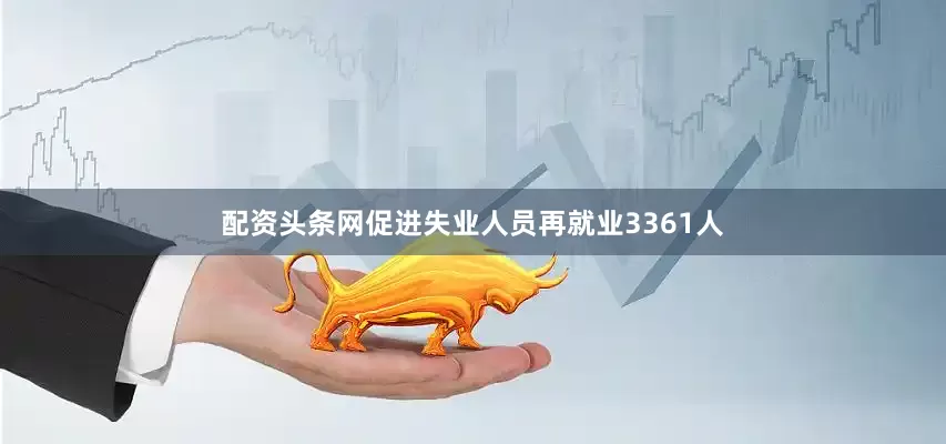 配资头条网促进失业人员再就业3361人