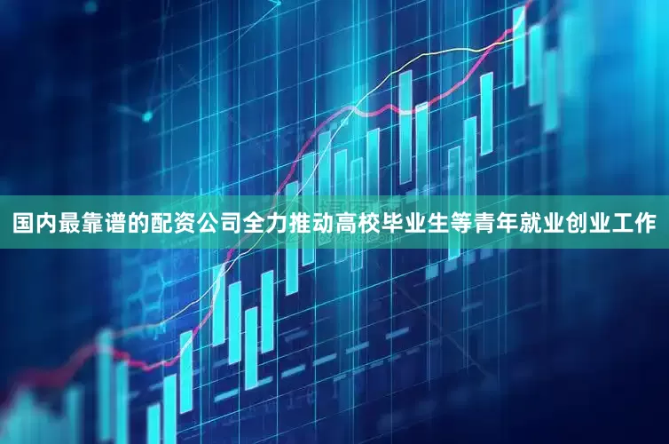 国内最靠谱的配资公司全力推动高校毕业生等青年就业创业工作