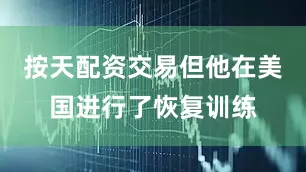 按天配资交易但他在美国进行了恢复训练