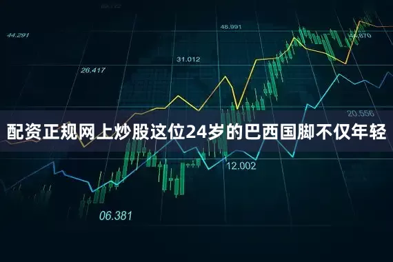 配资正规网上炒股这位24岁的巴西国脚不仅年轻