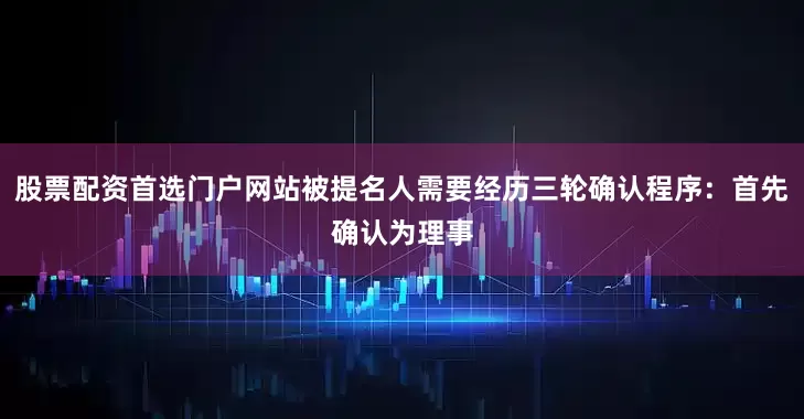股票配资首选门户网站被提名人需要经历三轮确认程序：首先确认为理事
