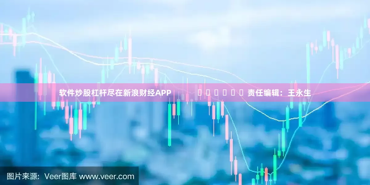 软件炒股杠杆尽在新浪财经APP            						责任编辑：王永生