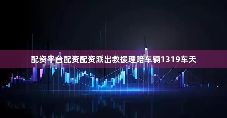 配资平台配资配资派出救援理赔车辆1319车天