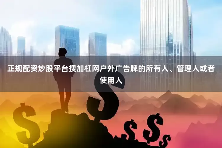 正规配资炒股平台搜加杠网户外广告牌的所有人、管理人或者使用人